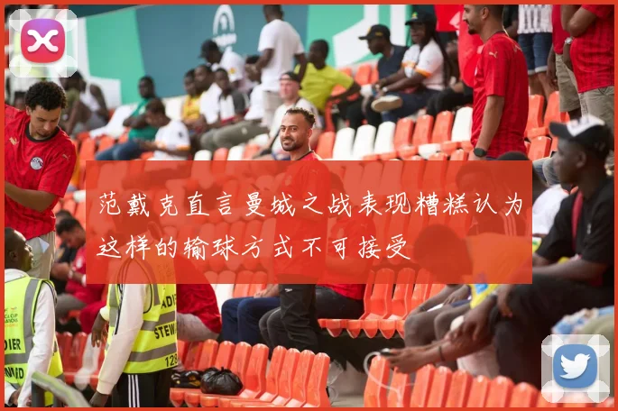 范戴克直言曼城之战表现糟糕认为这样的输球方式不可接受