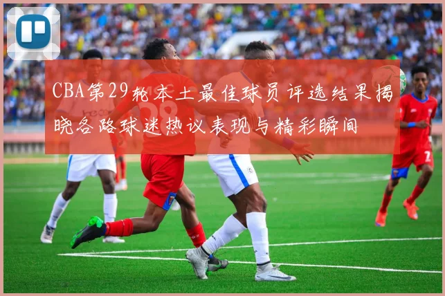 CBA第29轮本土最佳球员评选结果揭晓各路球迷热议表现与精彩瞬间