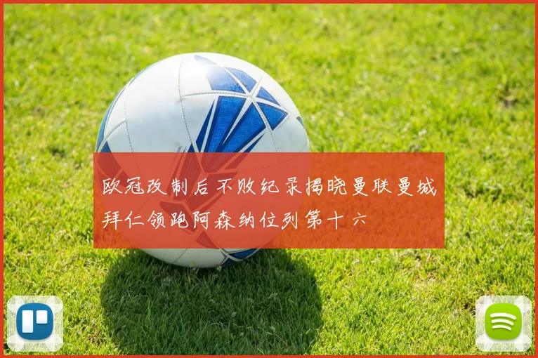 欧冠改制后不败纪录揭晓曼联曼城拜仁领跑阿森纳位列第十六