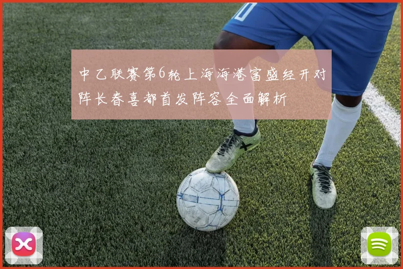 中乙联赛第6轮上海海港富盛经开对阵长春喜都首发阵容全面解析