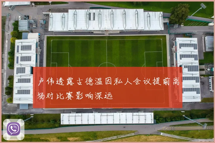卢伟透露古德温因私人会议提前离场对比赛影响深远