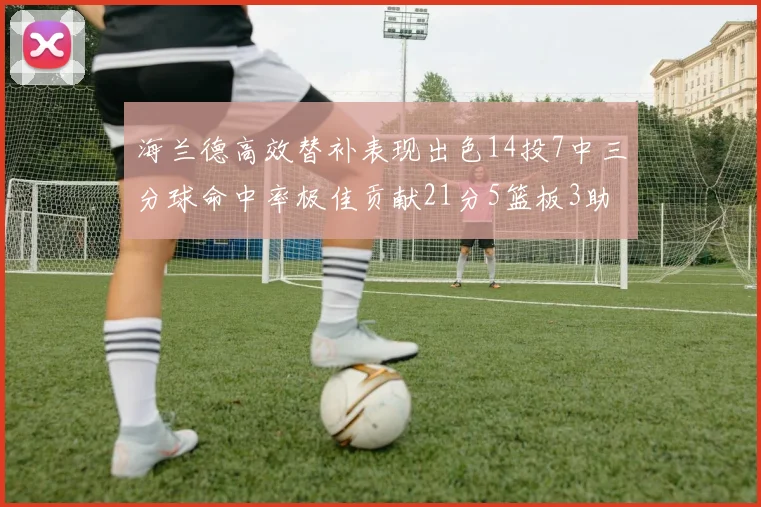 海兰德高效替补表现出色14投7中三分球命中率极佳贡献21分5篮板3助攻2抢断