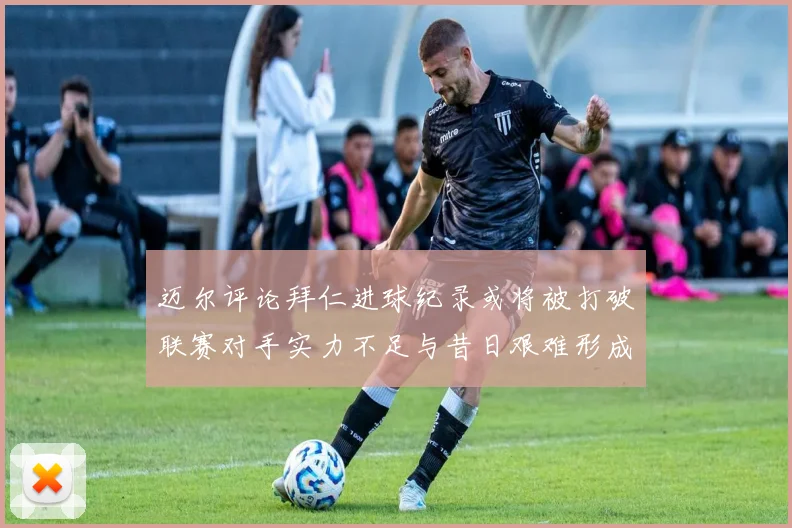 迈尔评论拜仁进球纪录或将被打破联赛对手实力不足与昔日艰难形成鲜明对比