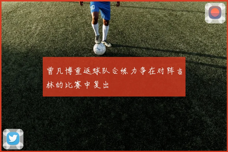 曾凡博重返球队合练力争在对阵吉林的比赛中复出