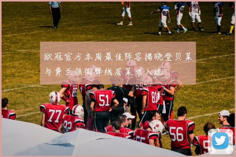 欧冠官方本周最佳阵容揭晓登贝莱与费兰领衔锋线居莱尔入选