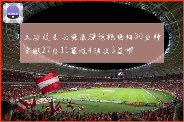 文班过去七场表现惊艳场均30分钟贡献27分11篮板4助攻3盖帽