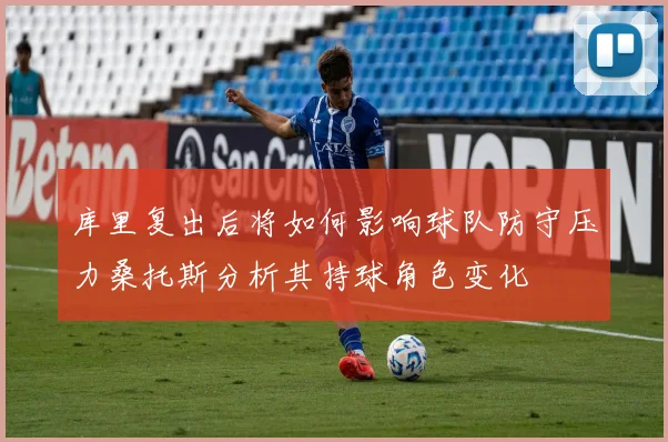 库里复出后将如何影响球队防守压力桑托斯分析其持球角色变化