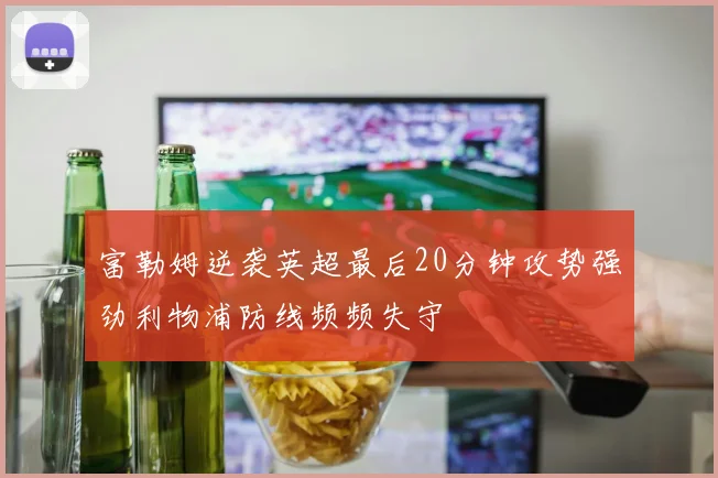 富勒姆逆袭英超最后20分钟攻势强劲利物浦防线频频失守