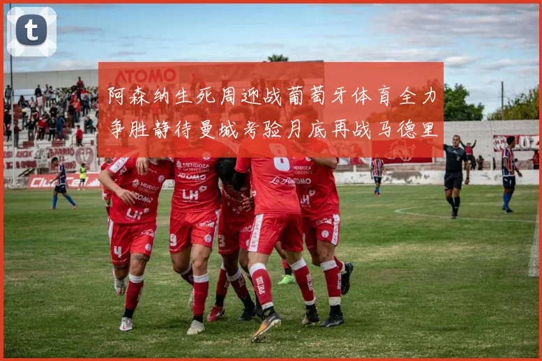 阿森纳生死周迎战葡萄牙体育全力争胜静待曼城考验月底再战马德里竞技
