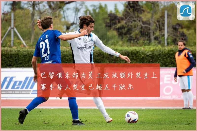 巴黎俱乐部为员工发放额外奖金上赛季每人奖金已超五千欧元