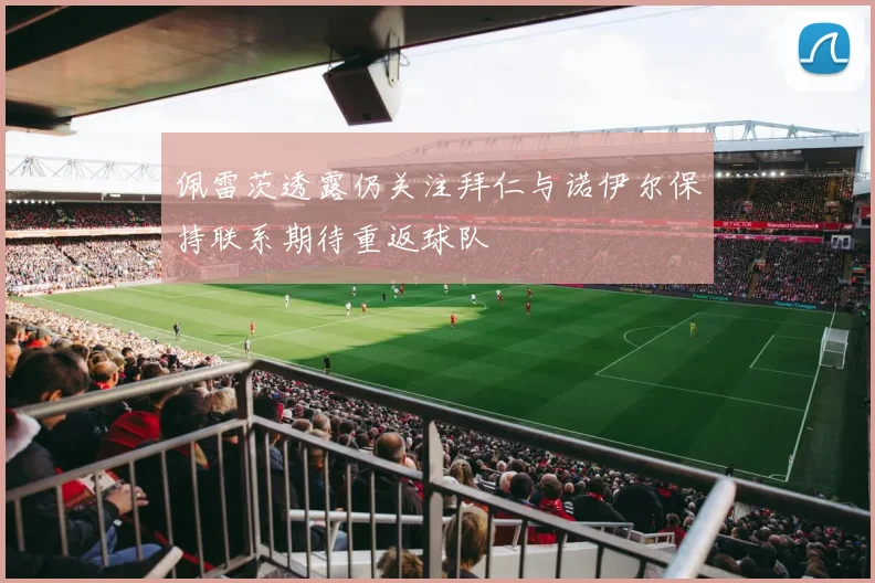 佩雷茨透露仍关注拜仁与诺伊尔保持联系期待重返球队