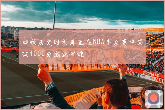 回顾历史时刻库里在NBA季后赛中突破4000分成就辉煌
