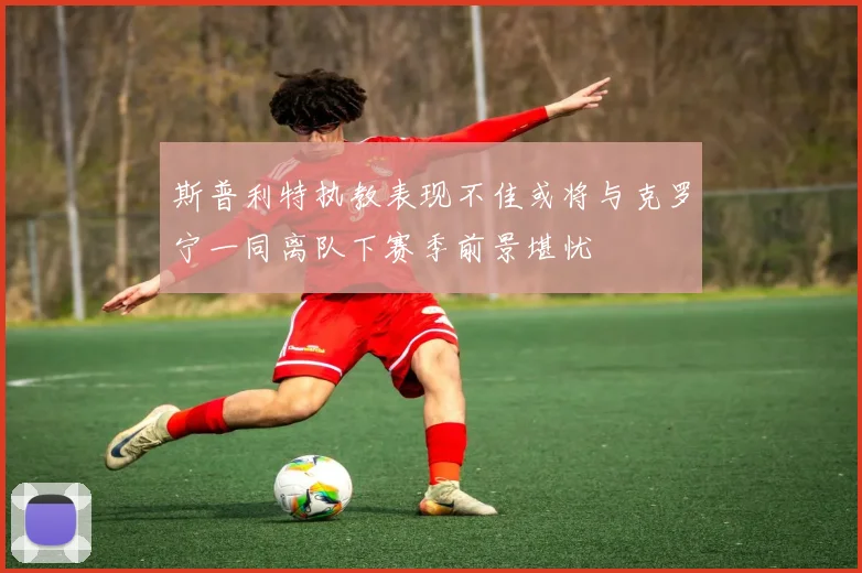 斯普利特执教表现不佳或将与克罗宁一同离队下赛季前景堪忧