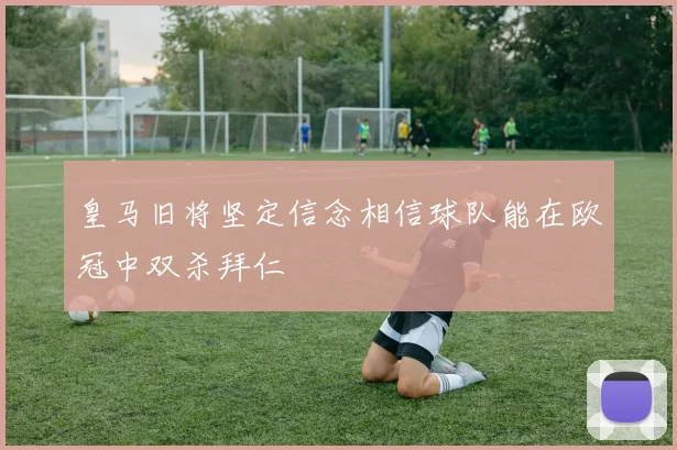皇马旧将坚定信念相信球队能在欧冠中双杀拜仁