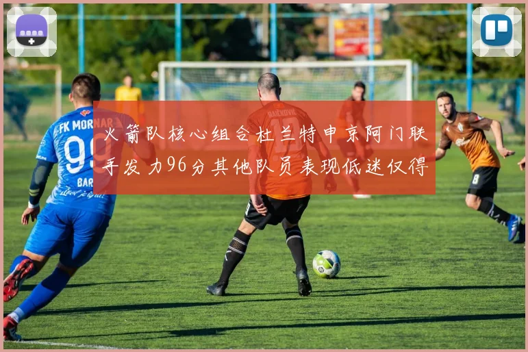 火箭队核心组合杜兰特申京阿门联手发力96分其他队员表现低迷仅得28分