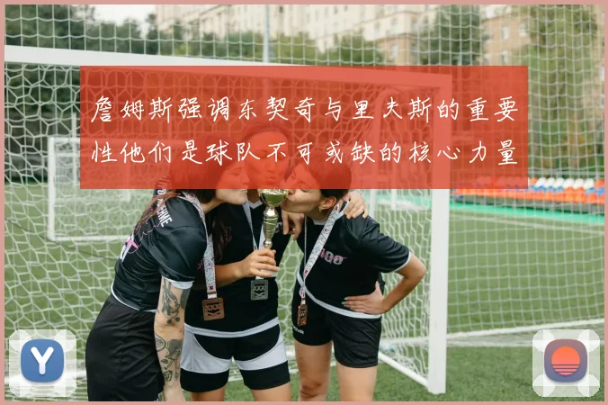 詹姆斯强调东契奇与里夫斯的重要性他们是球队不可或缺的核心力量