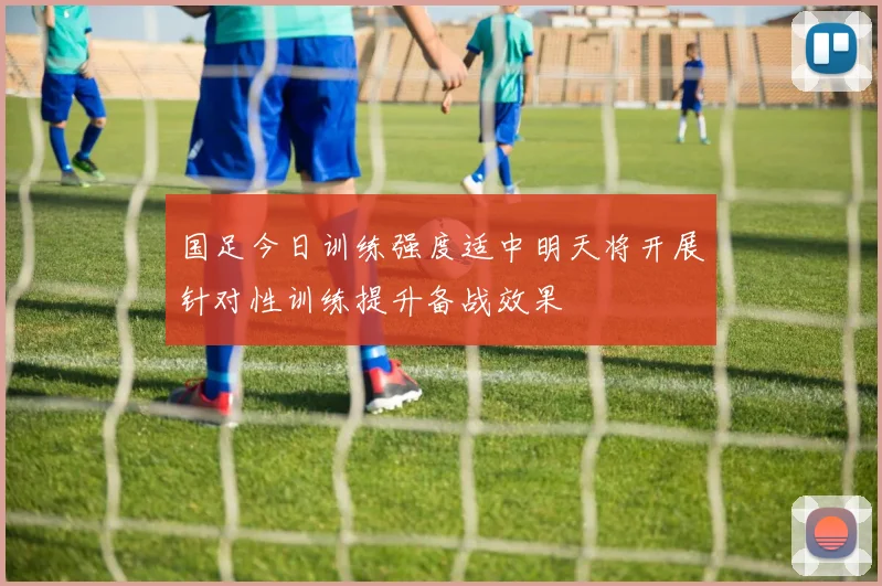 国足今日训练强度适中明天将开展针对性训练提升备战效果
