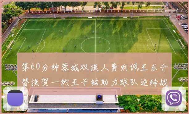 第60分钟蓉城双换人费利佩王东升替换贺一然王子铭助力球队逆转战局