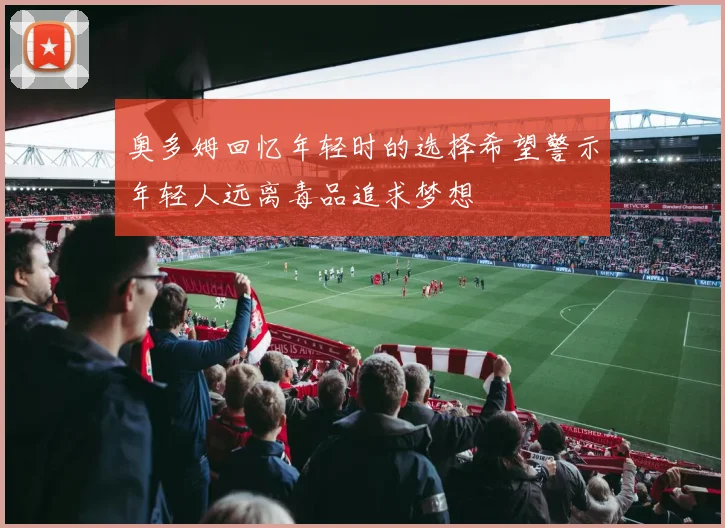 奥多姆回忆年轻时的选择希望警示年轻人远离毒品追求梦想