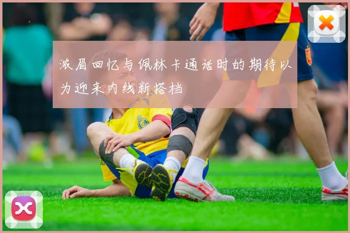 浓眉回忆与佩林卡通话时的期待以为迎来内线新搭档