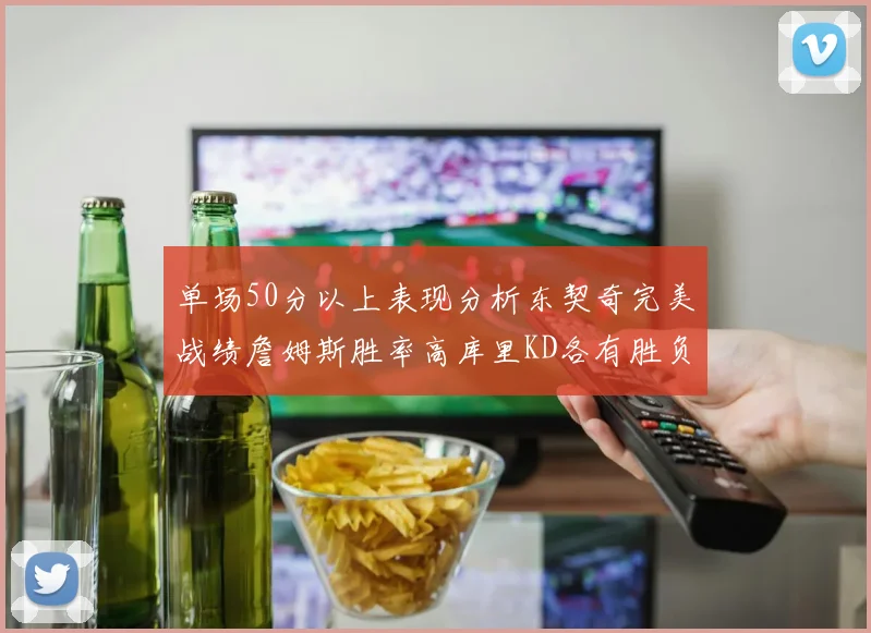单场50分以上表现分析东契奇完美战绩詹姆斯胜率高库里KD各有胜负记录
