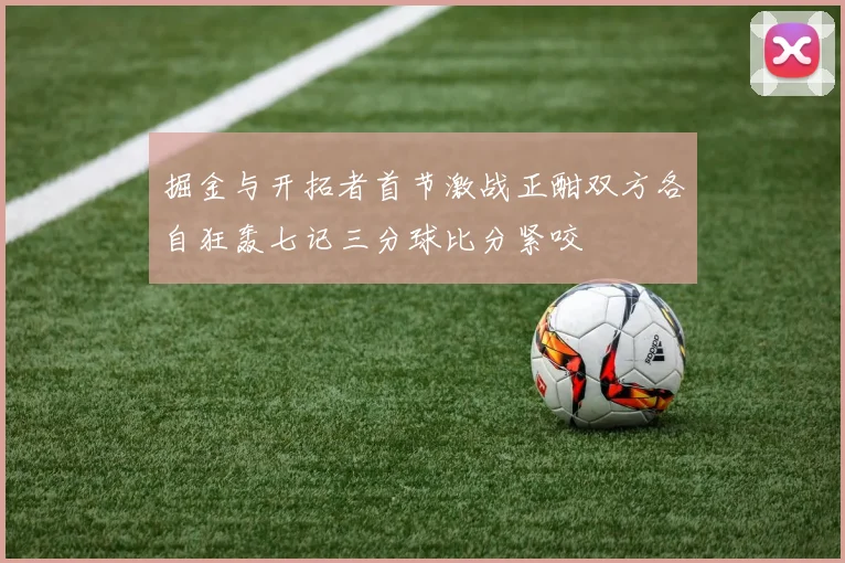 掘金与开拓者首节激战正酣双方各自狂轰七记三分球比分紧咬
