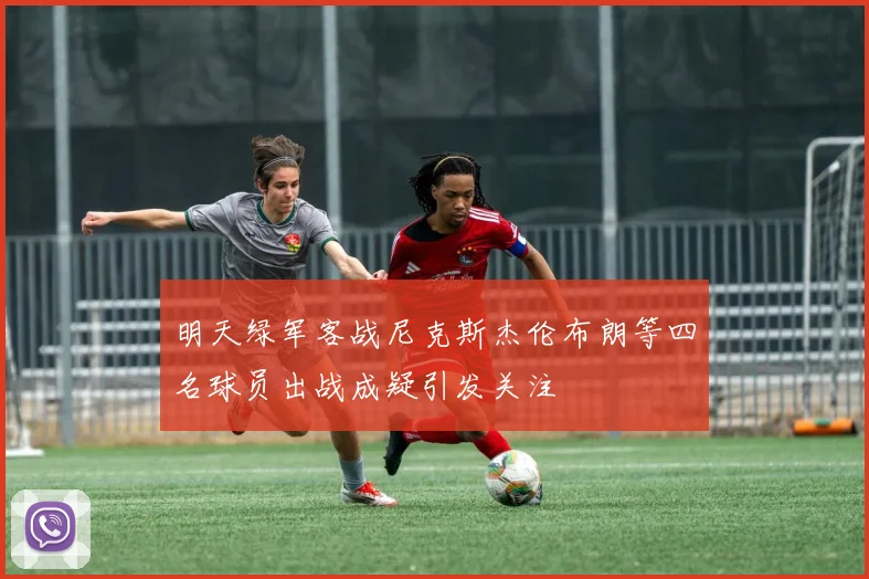 明天绿军客战尼克斯杰伦布朗等四名球员出战成疑引发关注